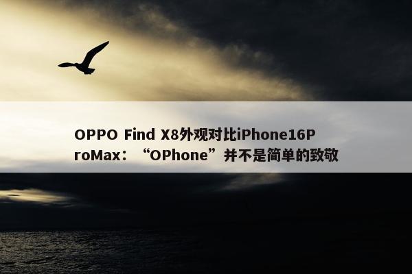 OPPO Find X8外观对比iPhone16ProMax：“OPhone”并不是简单的致敬