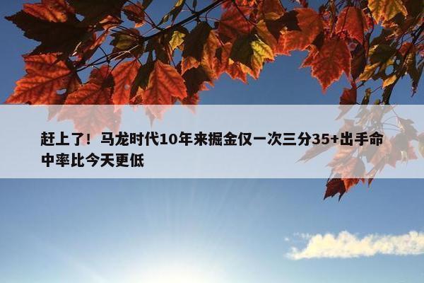 赶上了！马龙时代10年来掘金仅一次三分35+出手命中率比今天更低