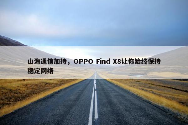 山海通信加持，OPPO Find X8让你始终保持稳定网络