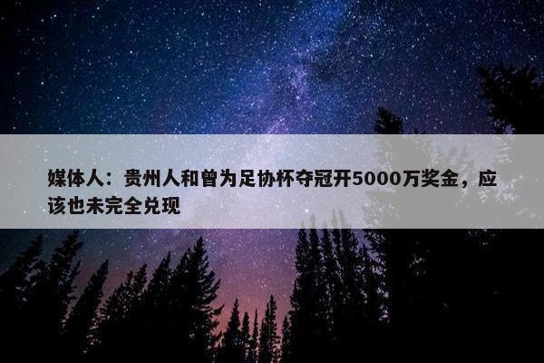 媒体人：贵州人和曾为足协杯夺冠开5000万奖金，应该也未完全兑现