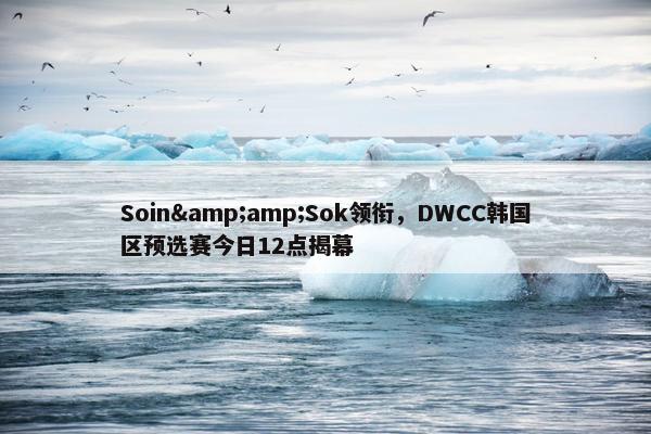 Soin&amp;Sok领衔，DWCC韩国区预选赛今日12点揭幕