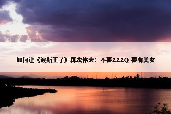 如何让《波斯王子》再次伟大：不要ZZZQ 要有美女