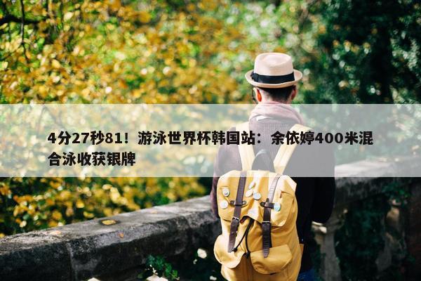 4分27秒81！游泳世界杯韩国站：余依婷400米混合泳收获银牌