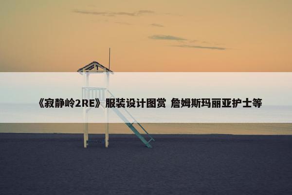 《寂静岭2RE》服装设计图赏 詹姆斯玛丽亚护士等