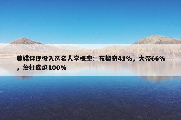 美媒评现役入选名人堂概率：东契奇41%，大帝66%，詹杜库炮100%