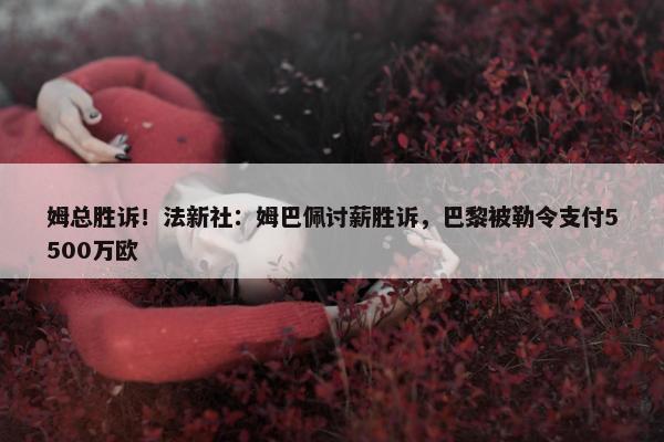 姆总胜诉！法新社：姆巴佩讨薪胜诉，巴黎被勒令支付5500万欧