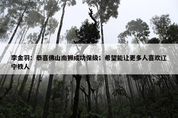 李金羽：恭喜佛山南狮成功保级；希望能让更多人喜欢辽宁铁人