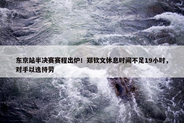 东京站半决赛赛程出炉！郑钦文休息时间不足19小时，对手以逸待劳