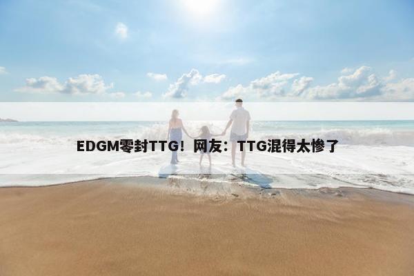 EDGM零封TTG！网友：TTG混得太惨了