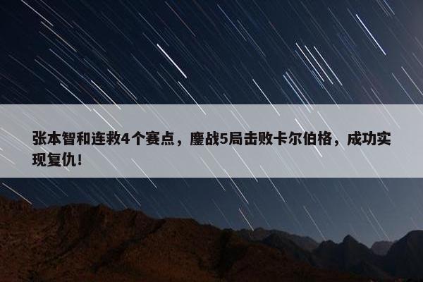 张本智和连救4个赛点，鏖战5局击败卡尔伯格，成功实现复仇！