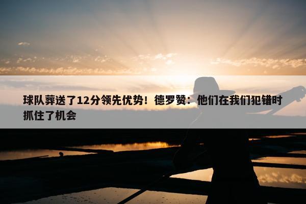 球队葬送了12分领先优势！德罗赞：他们在我们犯错时抓住了机会