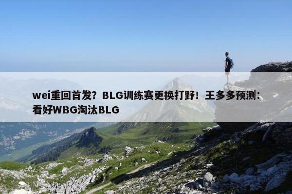 wei重回首发？BLG训练赛更换打野！王多多预测：看好WBG淘汰BLG