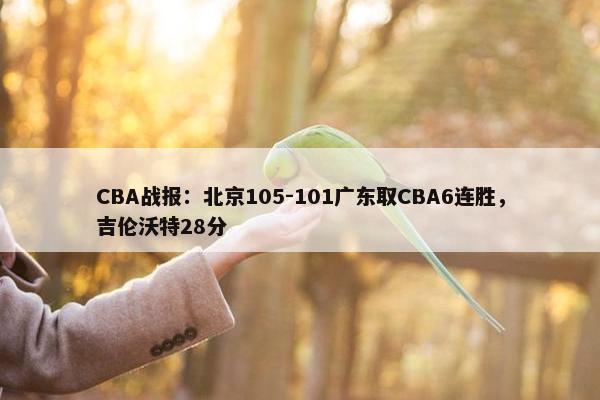 CBA战报：北京105-101广东取CBA6连胜，吉伦沃特28分