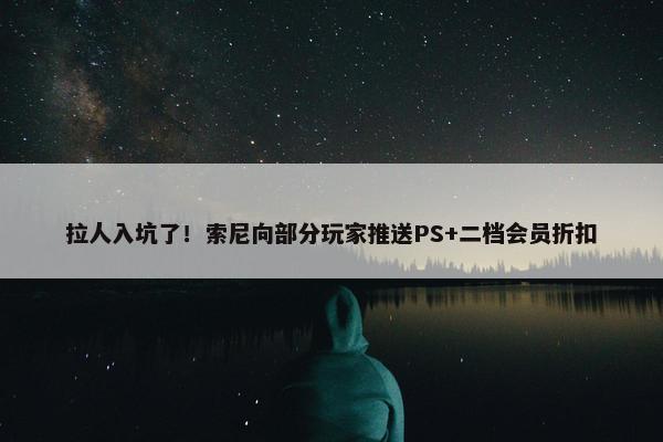 拉人入坑了！索尼向部分玩家推送PS+二档会员折扣