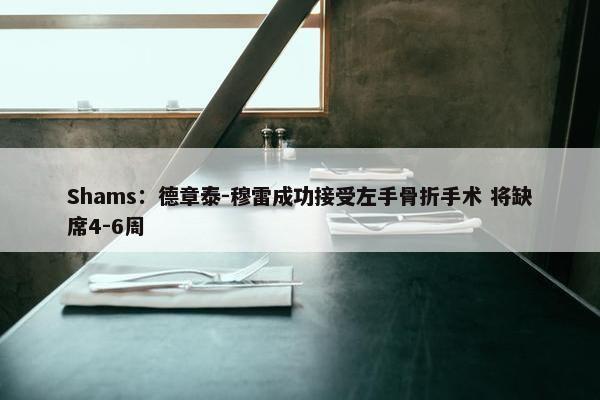 Shams：德章泰-穆雷成功接受左手骨折手术 将缺席4-6周