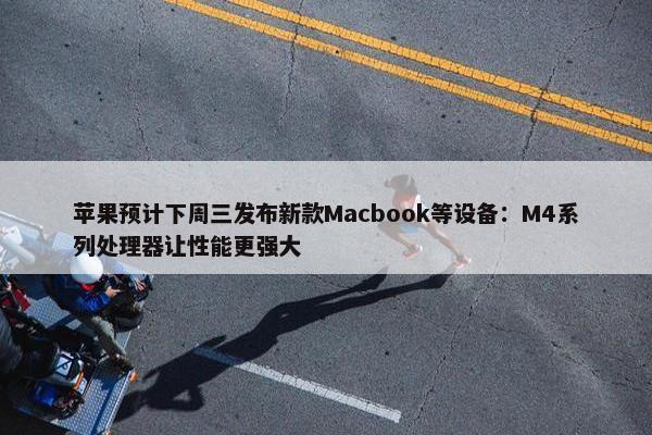 苹果预计下周三发布新款Macbook等设备：M4系列处理器让性能更强大