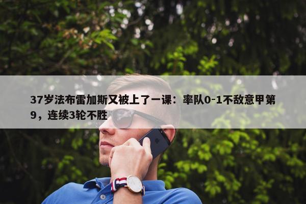 37岁法布雷加斯又被上了一课：率队0-1不敌意甲第9，连续3轮不胜