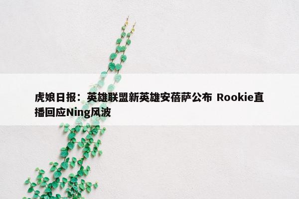 虎娘日报：英雄联盟新英雄安蓓萨公布 Rookie直播回应Ning风波