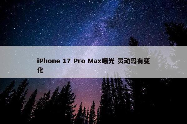 iPhone 17 Pro Max曝光 灵动岛有变化