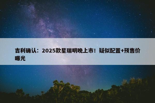 吉利确认：2025款星瑞明晚上市！疑似配置+预售价曝光