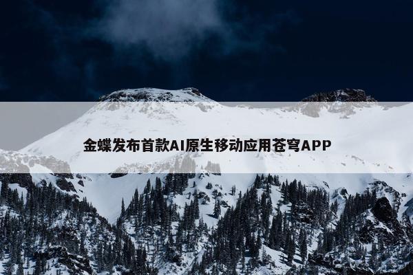 金蝶发布首款AI原生移动应用苍穹APP