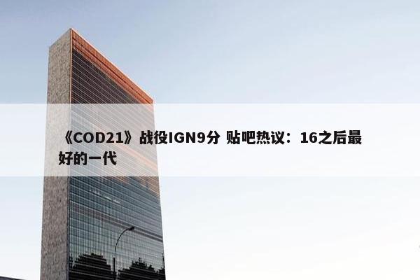 《COD21》战役IGN9分 贴吧热议：16之后最好的一代