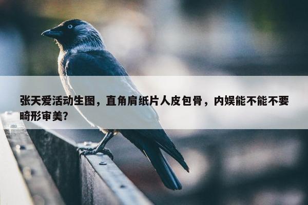 张天爱活动生图，直角肩纸片人皮包骨，内娱能不能不要畸形审美？