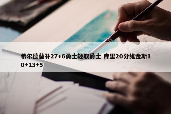 希尔德替补27+6勇士轻取爵士 库里20分维金斯10+13+5