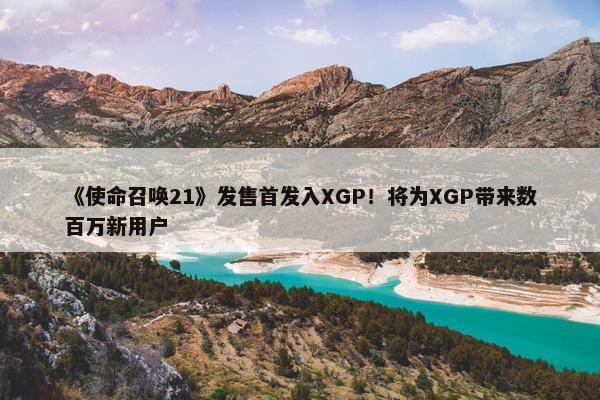 《使命召唤21》发售首发入XGP！将为XGP带来数百万新用户