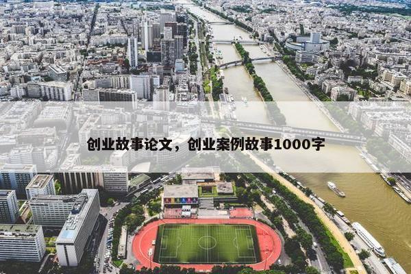 创业故事论文，创业案例故事1000字