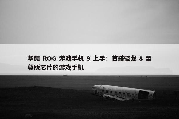 华硕 ROG 游戏手机 9 上手：首搭骁龙 8 至尊版芯片的游戏手机