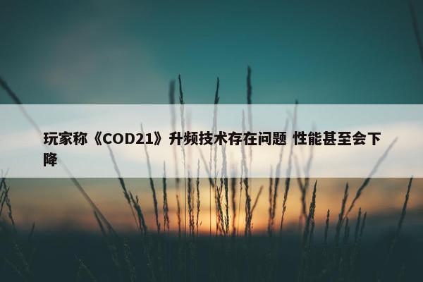 玩家称《COD21》升频技术存在问题 性能甚至会下降