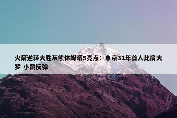 火箭逆转大胜灰熊休媒晒5亮点：申京31年首人比肩大梦 小贾反弹