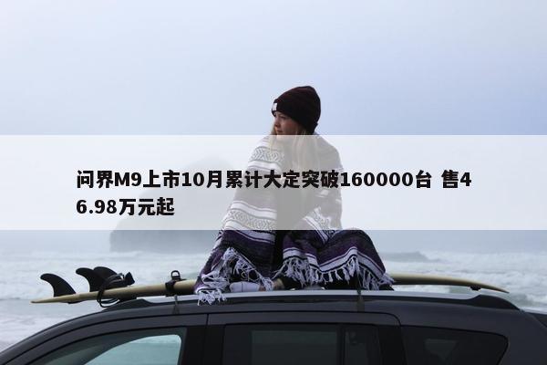 问界M9上市10月累计大定突破160000台 售46.98万元起