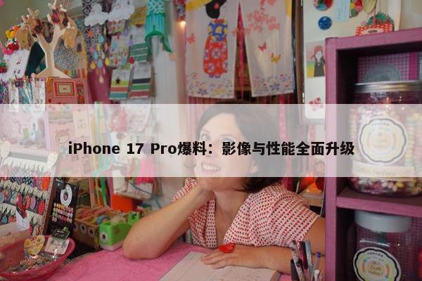 iPhone 17 Pro爆料：影像与性能全面升级