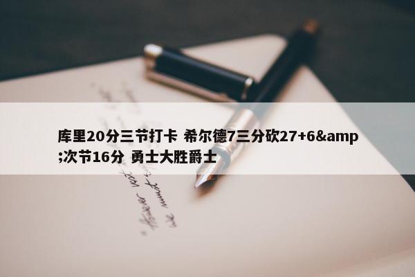 库里20分三节打卡 希尔德7三分砍27+6&次节16分 勇士大胜爵士