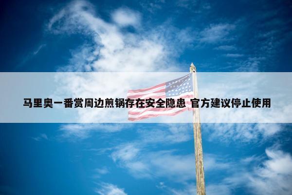 马里奥一番赏周边煎锅存在安全隐患 官方建议停止使用