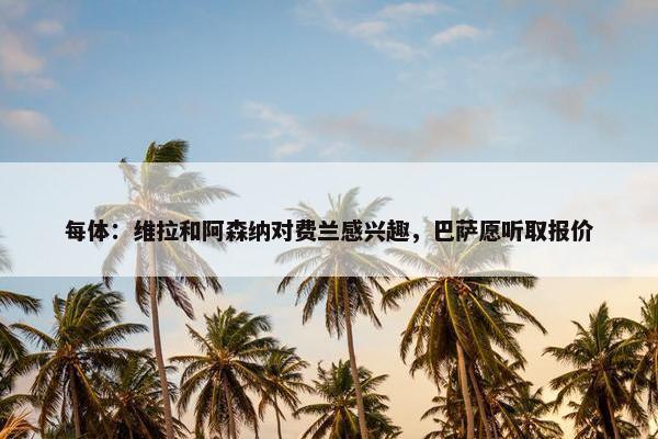 每体：维拉和阿森纳对费兰感兴趣，巴萨愿听取报价