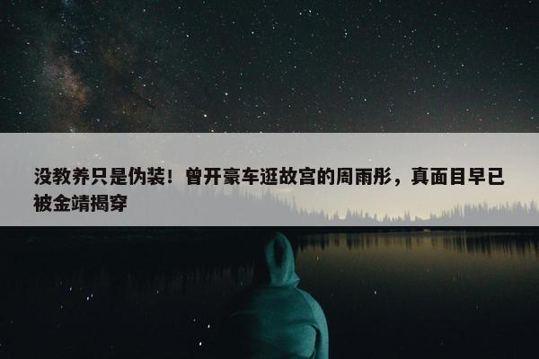 没教养只是伪装！曾开豪车逛故宫的周雨彤，真面目早已被金靖揭穿