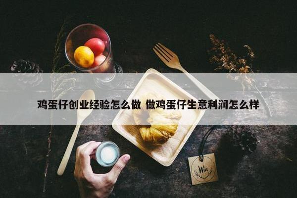 鸡蛋仔创业经验怎么做 做鸡蛋仔生意利润怎么样