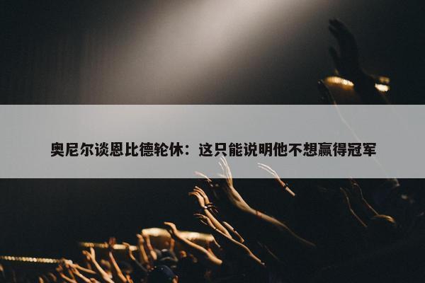 奥尼尔谈恩比德轮休：这只能说明他不想赢得冠军