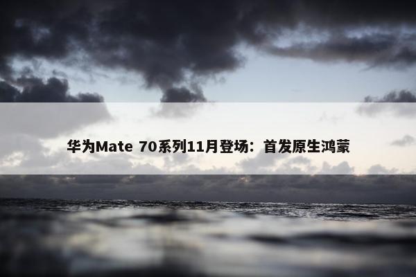 华为Mate 70系列11月登场：首发原生鸿蒙