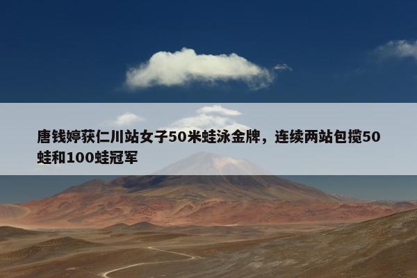 唐钱婷获仁川站女子50米蛙泳金牌，连续两站包揽50蛙和100蛙冠军