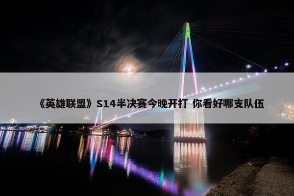 《英雄联盟》S14半决赛今晚开打 你看好哪支队伍