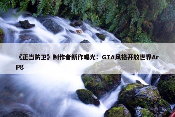 《正当防卫》制作者新作曝光：GTA风格开放世界Arpg