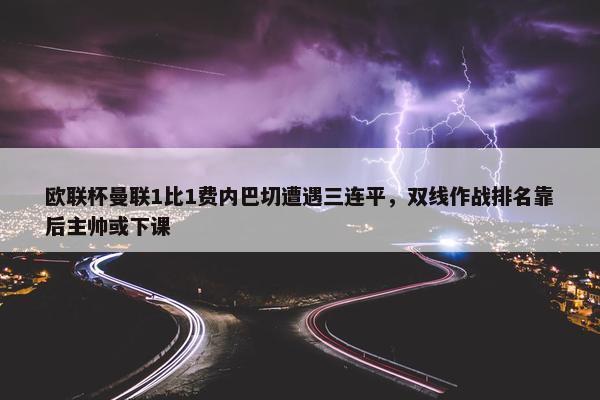 欧联杯曼联1比1费内巴切遭遇三连平，双线作战排名靠后主帅或下课