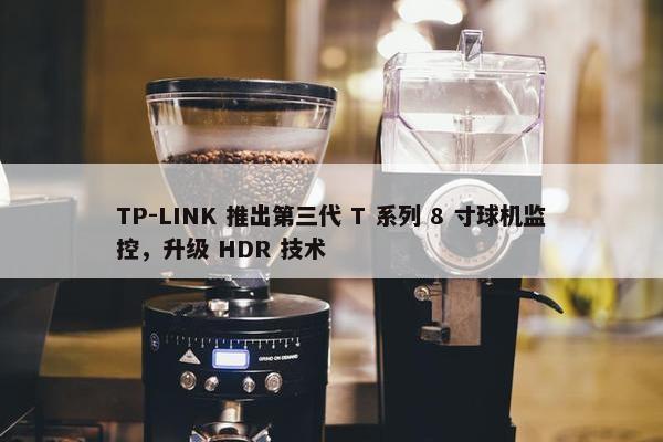 TP-LINK 推出第三代 T 系列 8 寸球机监控，升级 HDR 技术