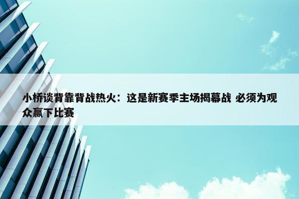 小桥谈背靠背战热火：这是新赛季主场揭幕战 必须为观众赢下比赛