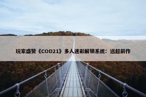 玩家盛赞《COD21》多人迷彩解锁系统：远超前作