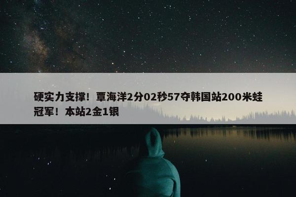 硬实力支撑！覃海洋2分02秒57夺韩国站200米蛙冠军！本站2金1银